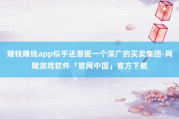 赌钱赚钱app似乎还潜匿一个深广的买卖集团-网赌游戏软件「官网中国」官方下载