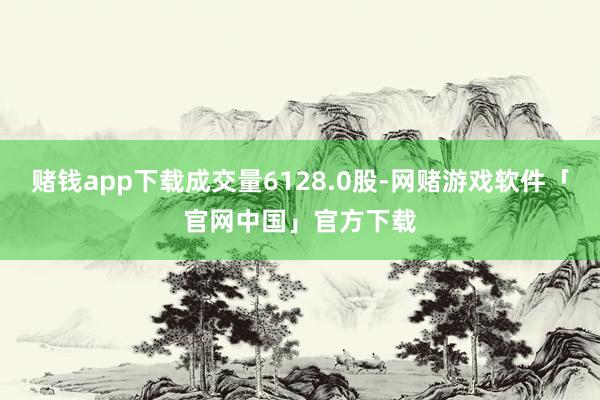 赌钱app下载成交量6128.0股-网赌游戏软件「官网中国」官方下载
