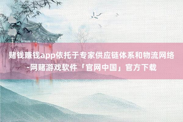赌钱赚钱app依托于专家供应链体系和物流网络-网赌游戏软件「官网中国」官方下载