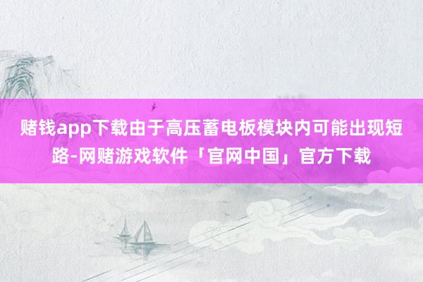 赌钱app下载由于高压蓄电板模块内可能出现短路-网赌游戏软件「官网中国」官方下载