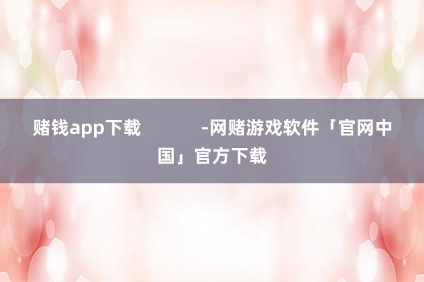 赌钱app下载            -网赌游戏软件「官网中国」官方下载