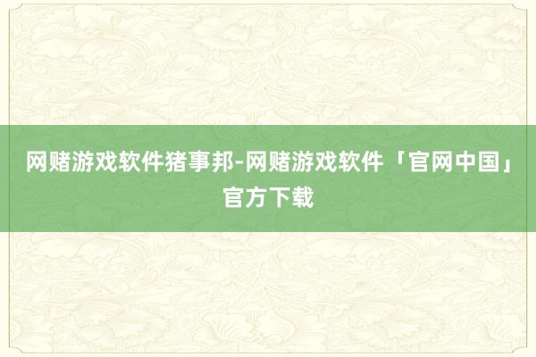 网赌游戏软件猪事邦-网赌游戏软件「官网中国」官方下载