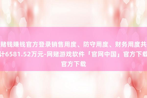 赌钱赚钱官方登录销售用度、防守用度、财务用度共计6581.52万元-网赌游戏软件「官网中国」官方下载