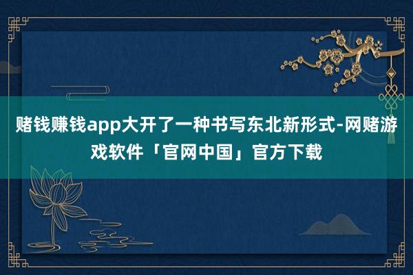 赌钱赚钱app大开了一种书写东北新形式-网赌游戏软件「官网中国」官方下载