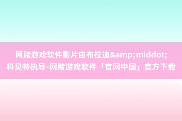 网赌游戏软件影片由布拉迪&middot;科贝特执导-网赌游戏软件「官网中国」官方下载