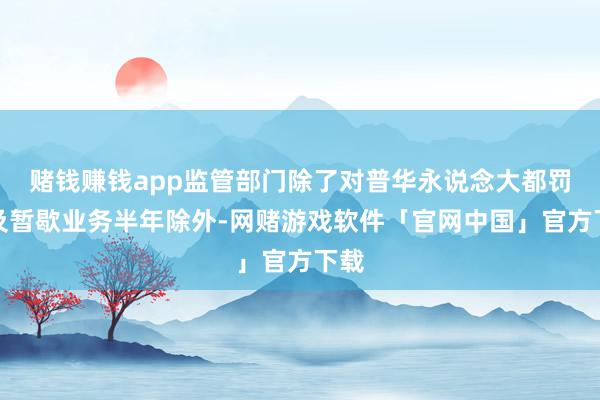 赌钱赚钱app监管部门除了对普华永说念大都罚金及暂歇业务半年除外-网赌游戏软件「官网中国」官方下载