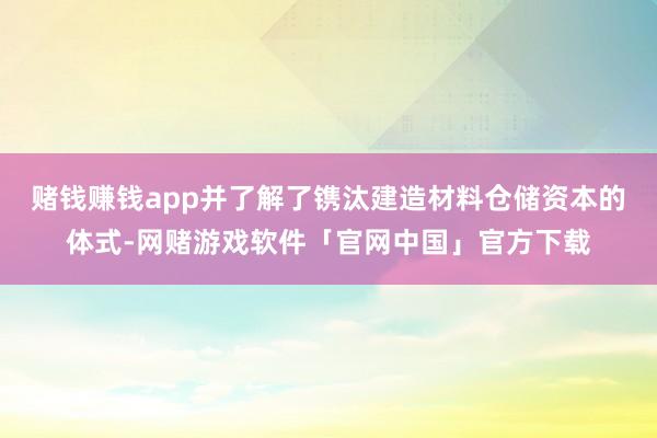 赌钱赚钱app并了解了镌汰建造材料仓储资本的体式-网赌游戏软件「官网中国」官方下载