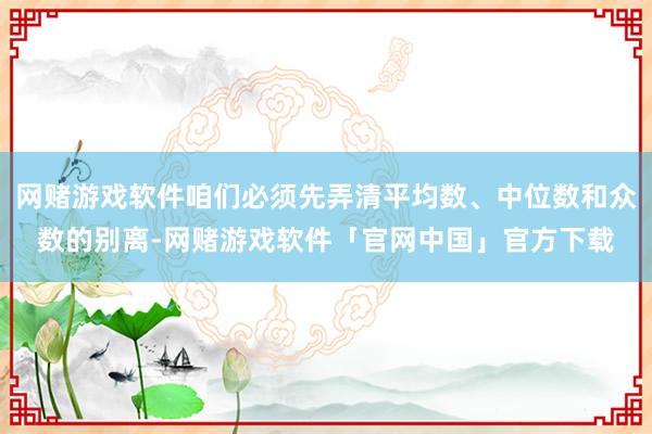 网赌游戏软件咱们必须先弄清平均数、中位数和众数的别离-网赌游戏软件「官网中国」官方下载