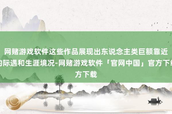 网赌游戏软件这些作品展现出东说念主类巨额靠近的际遇和生涯境况-网赌游戏软件「官网中国」官方下载
