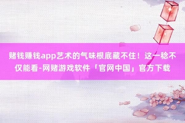 赌钱赚钱app艺术的气味根底藏不住！这一稔不仅能看-网赌游戏软件「官网中国」官方下载