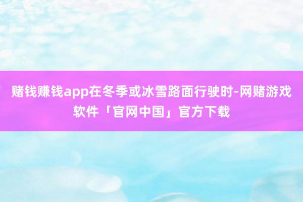 赌钱赚钱app在冬季或冰雪路面行驶时-网赌游戏软件「官网中国」官方下载