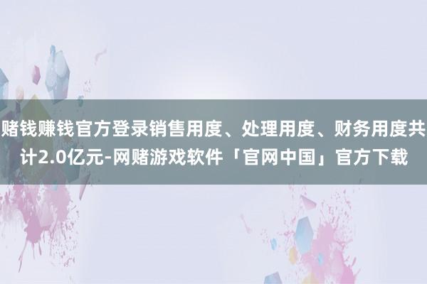 赌钱赚钱官方登录销售用度、处理用度、财务用度共计2.0亿元-网赌游戏软件「官网中国」官方下载