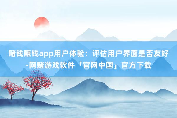 赌钱赚钱app用户体验：评估用户界面是否友好-网赌游戏软件「官网中国」官方下载