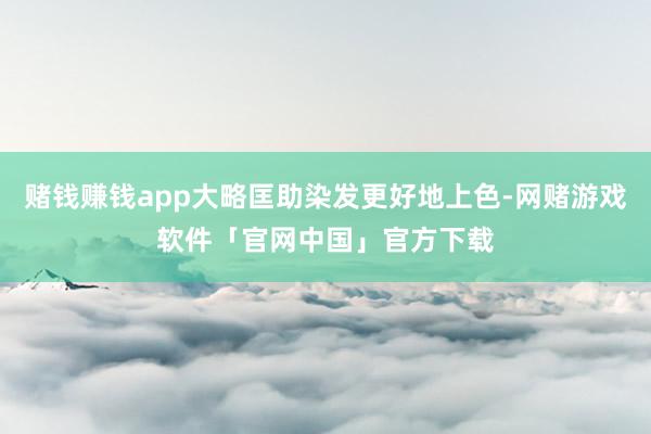 赌钱赚钱app大略匡助染发更好地上色-网赌游戏软件「官网中国」官方下载