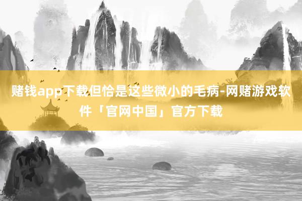 赌钱app下载但恰是这些微小的毛病-网赌游戏软件「官网中国」官方下载