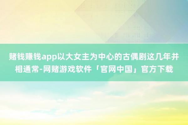 赌钱赚钱app以大女主为中心的古偶剧这几年并相通常-网赌游戏软件「官网中国」官方下载
