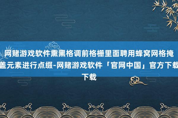 网赌游戏软件熏黑格调前格栅里面聘用蜂窝网格掩盖元素进行点缀-网赌游戏软件「官网中国」官方下载