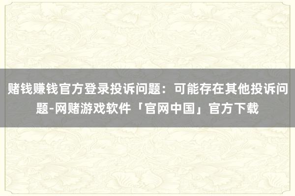 赌钱赚钱官方登录投诉问题:可能存在其他投诉问题-网赌游戏软件「官网中国」官方下载