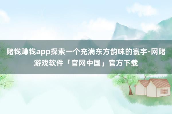 赌钱赚钱app探索一个充满东方韵味的寰宇-网赌游戏软件「官网中国」官方下载