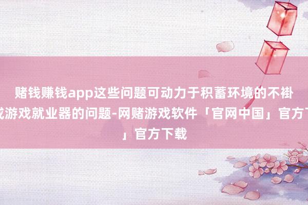 赌钱赚钱app这些问题可动力于积蓄环境的不褂讪或游戏就业器的问题-网赌游戏软件「官网中国」官方下载