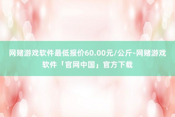 网赌游戏软件最低报价60.00元/公斤-网赌游戏软件「官网中国」官方下载