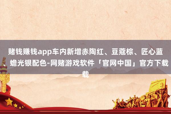赌钱赚钱app车内新增赤陶红、豆蔻棕、匠心蓝、蟾光银配色-网赌游戏软件「官网中国」官方下载