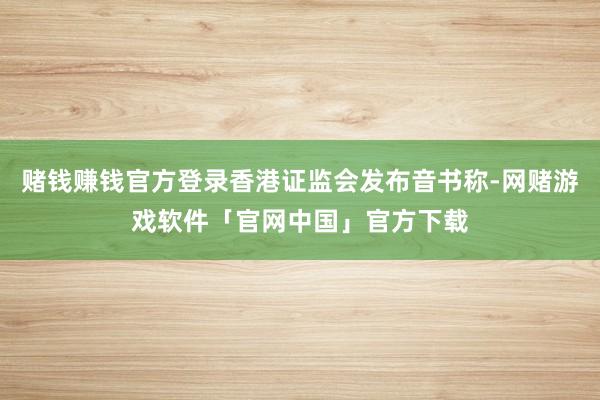 赌钱赚钱官方登录香港证监会发布音书称-网赌游戏软件「官网中国」官方下载