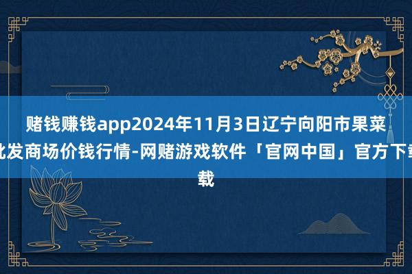 赌钱赚钱app2024年11月3日辽宁向阳市果菜批发商场价钱行情-网赌游戏软件「官网中国」官方下载