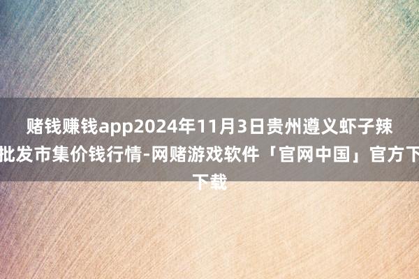 赌钱赚钱app2024年11月3日贵州遵义虾子辣椒批发市集价钱行情-网赌游戏软件「官网中国」官方下载