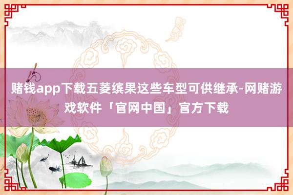 赌钱app下载五菱缤果这些车型可供继承-网赌游戏软件「官网中国」官方下载