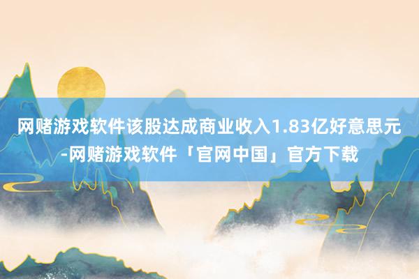 网赌游戏软件该股达成商业收入1.83亿好意思元-网赌游戏软件「官网中国」官方下载