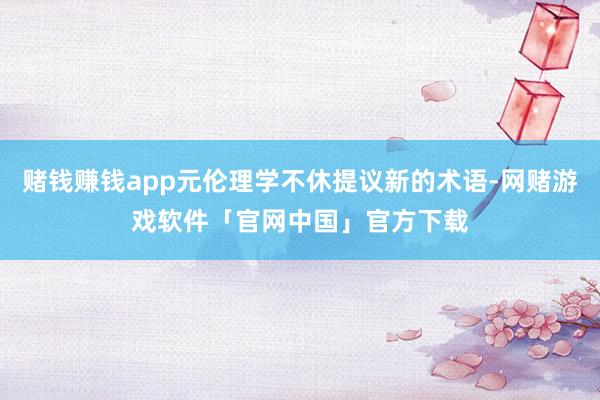 赌钱赚钱app元伦理学不休提议新的术语-网赌游戏软件「官网中国」官方下载