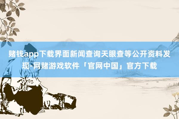 赌钱app下载界面新闻查询天眼查等公开资料发现-网赌游戏软件「官网中国」官方下载