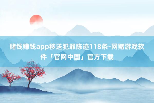 赌钱赚钱app移送犯罪陈迹118条-网赌游戏软件「官网中国」官方下载