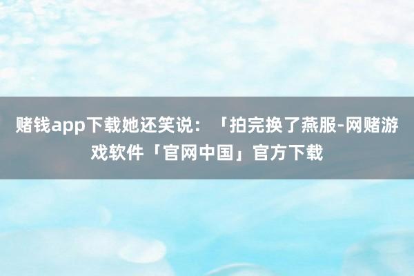 赌钱app下载她还笑说：「拍完换了燕服-网赌游戏软件「官网中国」官方下载
