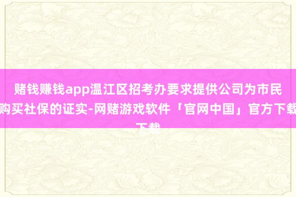 赌钱赚钱app温江区招考办要求提供公司为市民购买社保的证实-网赌游戏软件「官网中国」官方下载