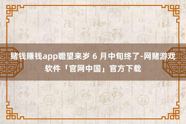 赌钱赚钱app瞻望来岁 6 月中旬终了-网赌游戏软件「官网中国」官方下载