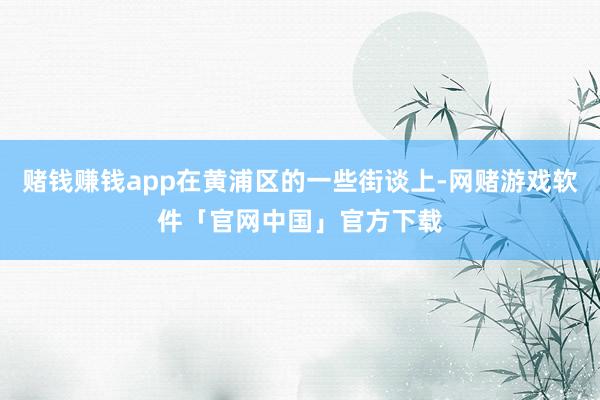 赌钱赚钱app在黄浦区的一些街谈上-网赌游戏软件「官网中国」官方下载