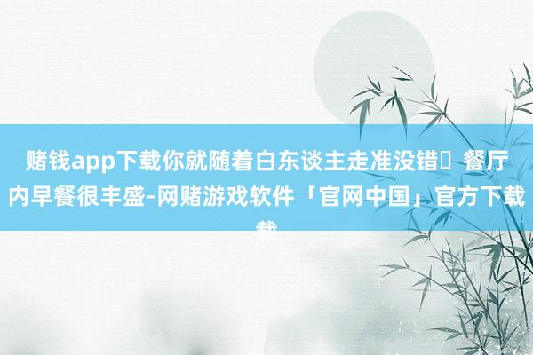 赌钱app下载你就随着白东谈主走准没错	餐厅内早餐很丰盛-网赌游戏软件「官网中国」官方下载