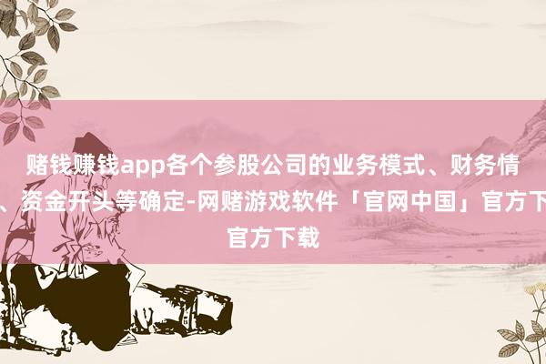 赌钱赚钱app各个参股公司的业务模式、财务情景、资金开头等确定-网赌游戏软件「官网中国」官方下载