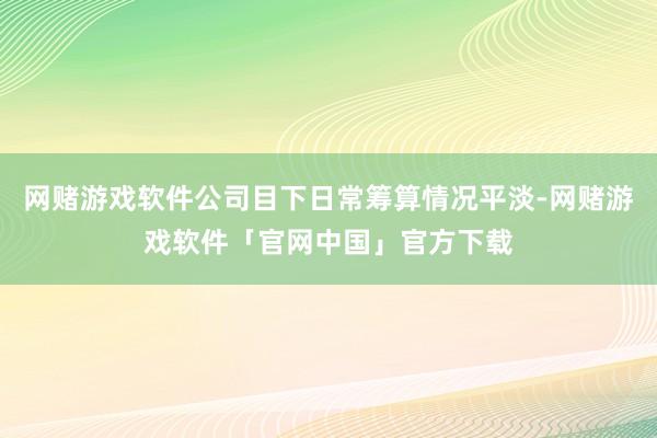 网赌游戏软件公司目下日常筹算情况平淡-网赌游戏软件「官网中国」官方下载