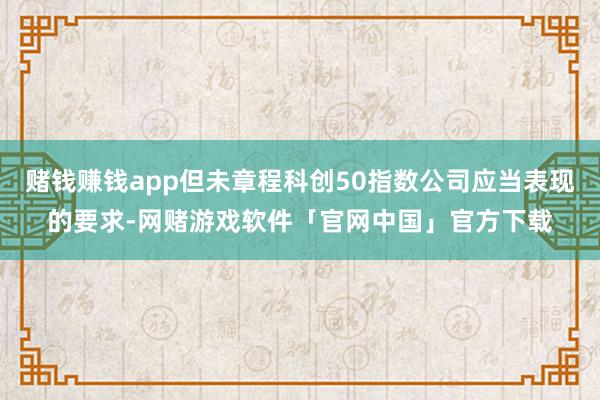 赌钱赚钱app但未章程科创50指数公司应当表现的要求-网赌游戏软件「官网中国」官方下载