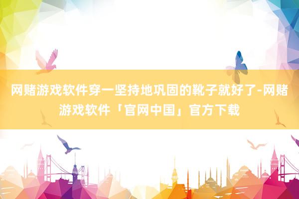 网赌游戏软件穿一坚持地巩固的靴子就好了-网赌游戏软件「官网中国」官方下载