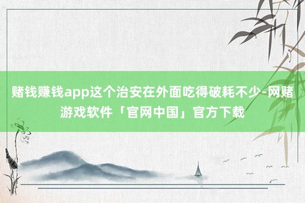 赌钱赚钱app这个治安在外面吃得破耗不少-网赌游戏软件「官网中国」官方下载