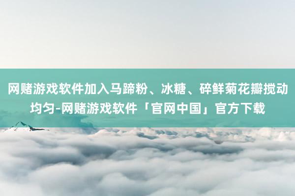 网赌游戏软件加入马蹄粉、冰糖、碎鲜菊花瓣搅动均匀-网赌游戏软件「官网中国」官方下载