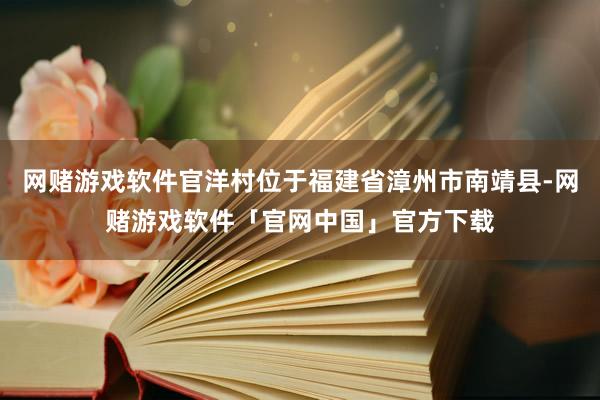 网赌游戏软件官洋村位于福建省漳州市南靖县-网赌游戏软件「官网中国」官方下载