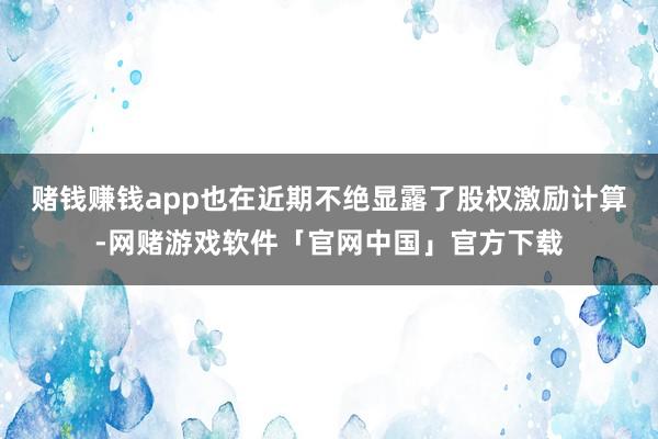 赌钱赚钱app也在近期不绝显露了股权激励计算-网赌游戏软件「官网中国」官方下载