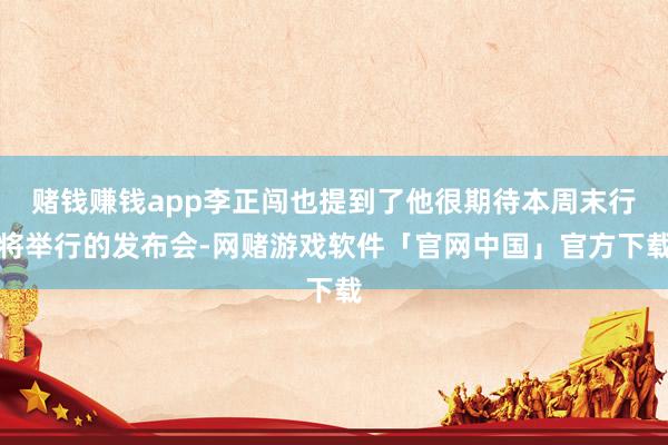 赌钱赚钱app李正闯也提到了他很期待本周末行将举行的发布会-网赌游戏软件「官网中国」官方下载