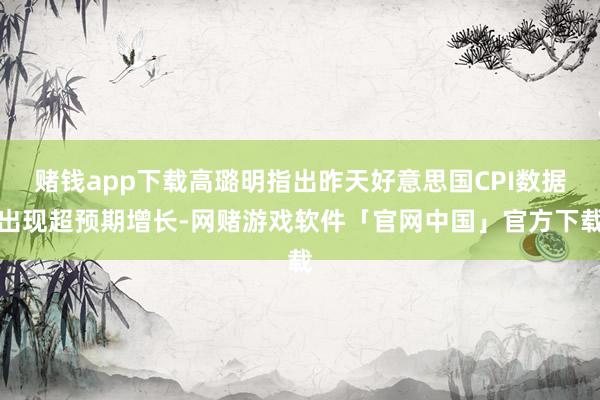 赌钱app下载高璐明指出昨天好意思国CPI数据出现超预期增长-网赌游戏软件「官网中国」官方下载