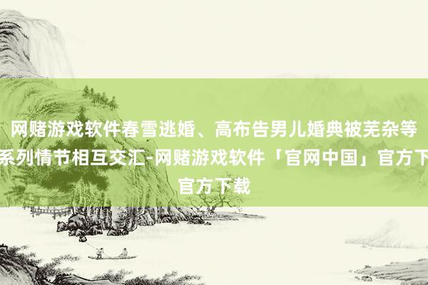 网赌游戏软件春雪逃婚、高布告男儿婚典被芜杂等一系列情节相互交汇-网赌游戏软件「官网中国」官方下载